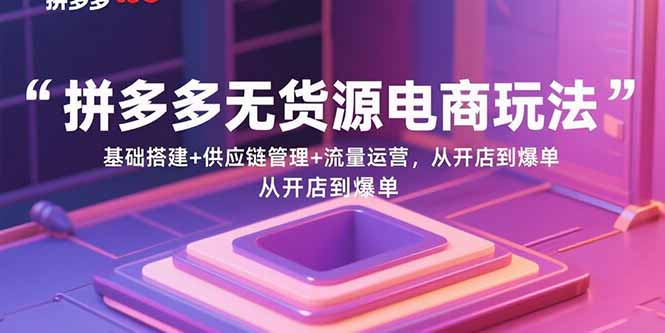 （15886期）拼多多无货源电商玩法：基础搭建+供应链管理+流量运营，从开店到爆单-知行客