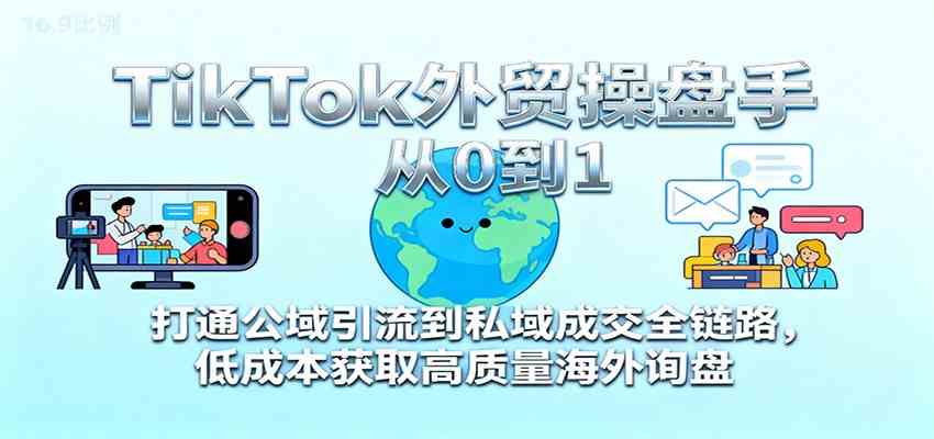 TikTok外贸操盘手从0到1，打通公域引流到私域成交全链路，低成本获取高质量海外询盘-知行客