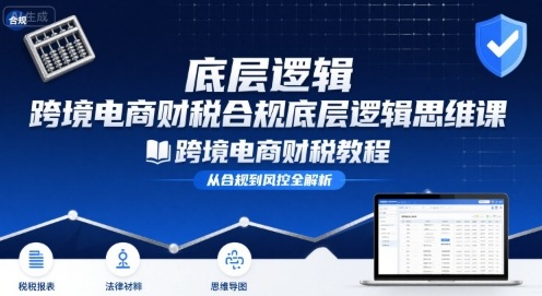 跨境电商财稅合规底层逻辑思维课-跨境电商财税教程-知行客