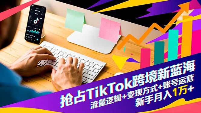 （16640期）抢占TikTok跨境新蓝海：流量逻辑+变现方式+账号运营，新手月入1万+-知行客