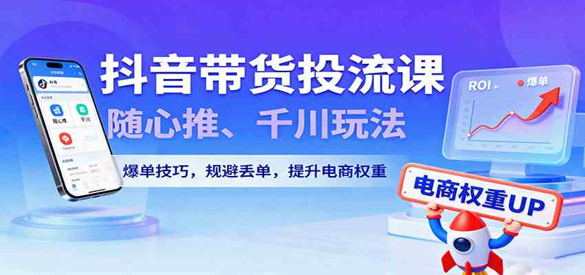 抖音带货投流课，随心推、千川玩法，爆单技巧，规避丢单，提升电商权重-知行客