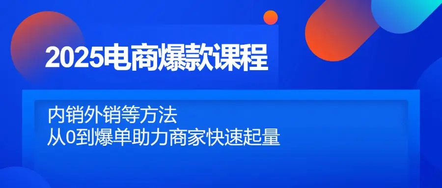 2025电商爆款课程，内销外销等方法，从0到爆单助力商家快速起量-知行客