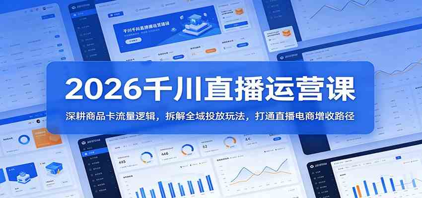 2026千川直播运营课：深耕商品卡流量逻辑，拆解全域投放玩法，打通直播电商增收路径-知行客