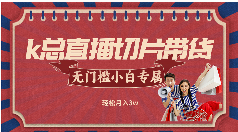 （12758期）k总直播切片带货，无需授权，无门槛小白轻松月入3w-知行客
