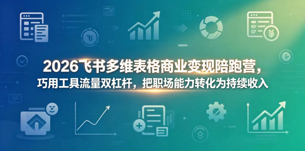 【精】2026飞书多维表格商业变现陪跑营，巧用工具流量双杠杆，把职场能力转化为持续收入-知行客