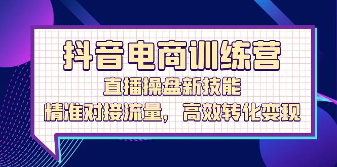 （12676期）抖音电商训练营：直播操盘新技能，精准对接流量，高效转化变现-知行客