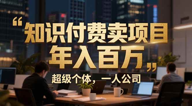 （17134期）从0到年入百万：超级个体实战心得公开，个人IP×精准引流×成交系统全拆解-知行客