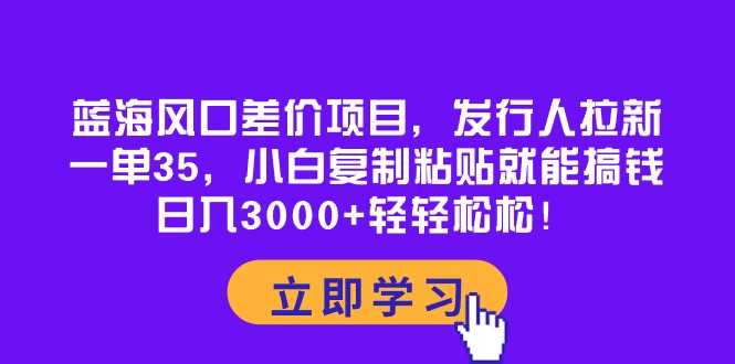 （10272期）蓝海风口差价项目，发行人拉新，一单35，小白复制粘贴就能搞钱！日入30…-知行客