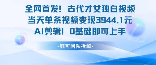 全网首发！古代才女独白视频，当天单条视频变现1k，AI剪辑0基础即可上手-知行客