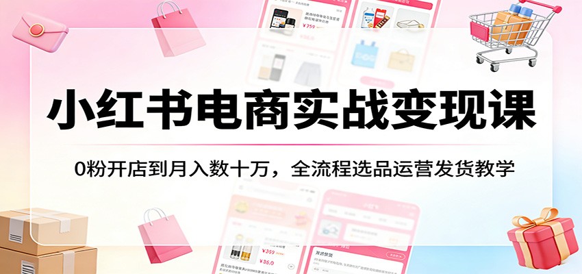 小红书电商实战变现课：0粉开店到月入数十万，全流程选品运营发货教学-知行客