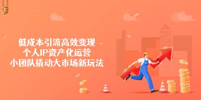（14555期）低成本引流高效变现，个人IP资产化运营，小团队撬动大市场新玩法-知行客