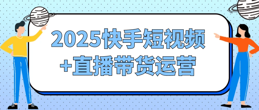 2025快手短视频+直播带货运营-知行客