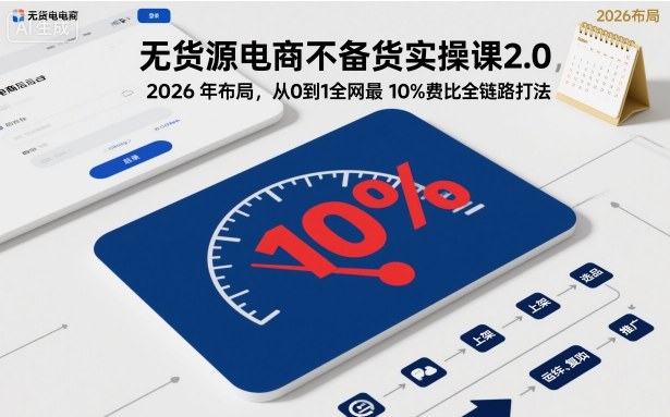 无货源电商不备货实操课2.0，2026年布局，从0到1全网最低10%费比全链路打法【更新26年3月】 | 资源下载 - 知行客-知行客