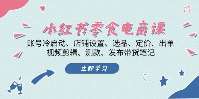 （13343期）小红书 零食电商课：账号冷启动、店铺设置、选品、定价、出单、视频剪辑..-知行客