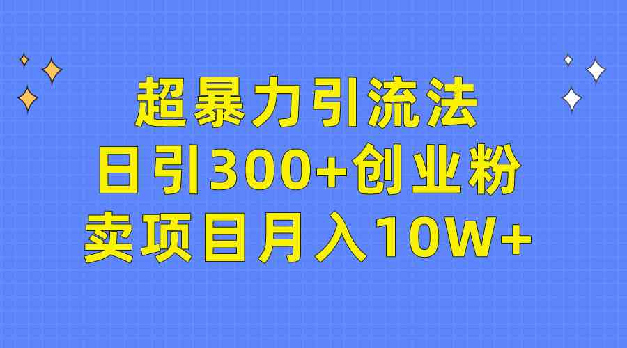 （9954期）超暴力引流法，日引300+创业粉，卖项目月入10W+-知行客