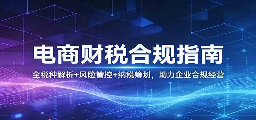 【精】电商财税合规指南：全税种解析+风险管控+纳税筹划，助力企业合规经营-知行客