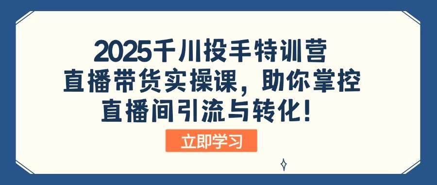 （14423期）2025千川投手特训营：直播带货实操课，助你掌控直播间引流与转化！ | 资源下载 - 知行客-知行客