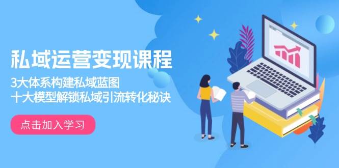 （13953期）私域运营变现课程，3大体系构建私域蓝图，十大模型解锁私域引流转化秘诀-知行客