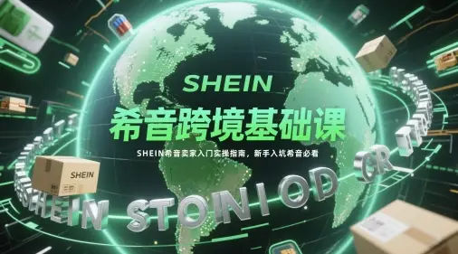 希音跨境基础课，SHEIN希音卖家入门实操指南，新手入坑希音必看-知行客