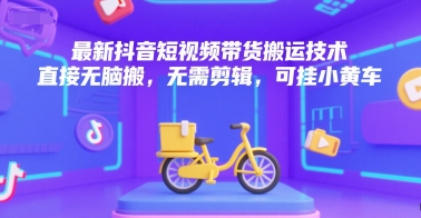 最新抖音短视频带货搬运技术，直接无脑搬，无需剪辑，可挂小黄车-知行客