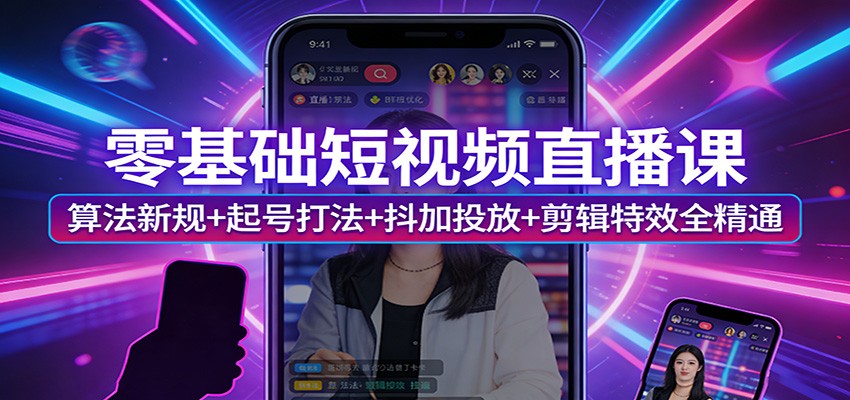 零基础短视频直播课：算法新规+起号打法+抖加投放+剪辑特效全精通-知行客