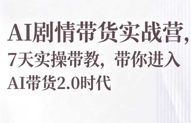 AI剧情带货实战营，7天实操带教，带你进入AI带货2.0时代-知行客