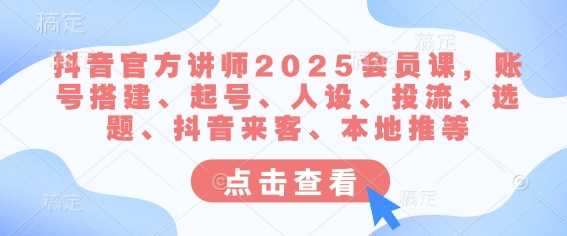 抖音官方讲师2025会员课，账号搭建、起号、人设、投流、选题、抖音来客、本地推等-知行客