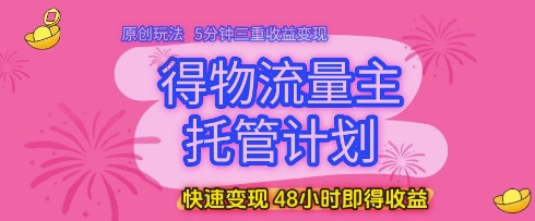 得物流量主托管计划，原创玩法，5分钟三重收益变现，快速变现，48小时即得收益【揭秘】-知行客