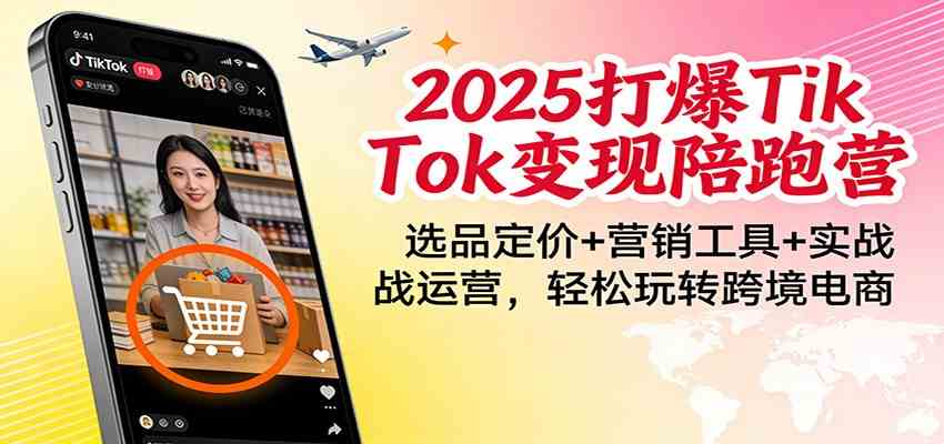 2025打爆TikTok变现陪跑营：选品定价+营销工具+实战运营，轻松玩转跨境电商-知行客