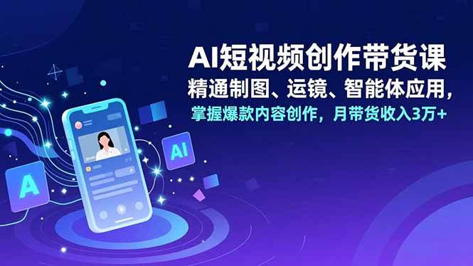 （16871期）AI短视频创作带货课，精通制图、运镜、智能体应用，掌握爆款内容创作，月带货收入3万+-知行客