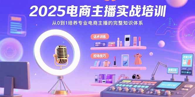 （15560期）2025电商主播实战培训：从0到1培养专业电商主播的完整知识体系-知行客