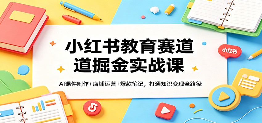 小红书教育赛道掘金实战课：AI课件制作+店铺运营+爆款笔记，打通知识变现全路径-知行客