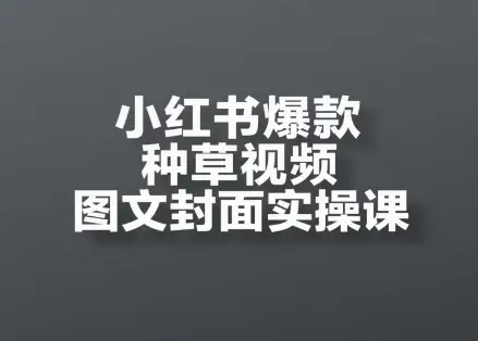 小红书爆款种草视频图文封面实操课，开店、选品、引流、变现全流程-知行客