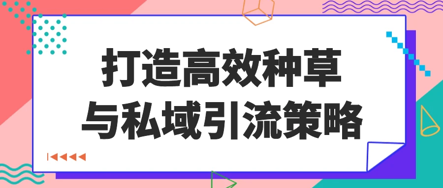 打造高效种草与私域引流策略 | 资源下载 - 知行客-知行客