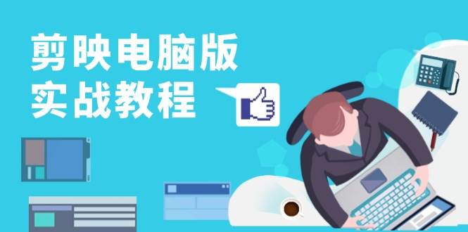 （13248期）剪映电脑版实战教程，0基础打造短视频剪辑高手，详解功能、工具与实操案例-知行客
