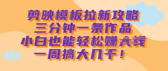 剪映模板拉新攻略，三分钟一条作品，小白也能轻松一周搞大几k-知行客
