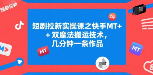 短剧拉新实操课之快手MT+双魔法搬运技术，几分钟一条作品-知行客