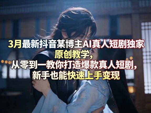 3月最新抖音某博主AI真人短剧独家原创教学，从零到一教你打造爆款真人短剧，新手也能快速上手变现-知行客