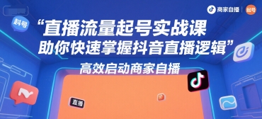 直播流量起号实战课，助你快速掌握抖音直播逻辑，高效启动商家自播-知行客