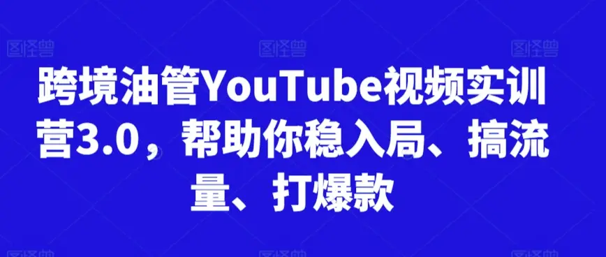 跨境油管YouTube视频实训营3.0，帮助你稳入局、搞流量、打爆款(更新2025)-知行客