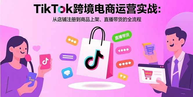 （15808期）TikTok跨境电商运营实战：从店铺注册到商品上架、直播带货的全流程-知行客