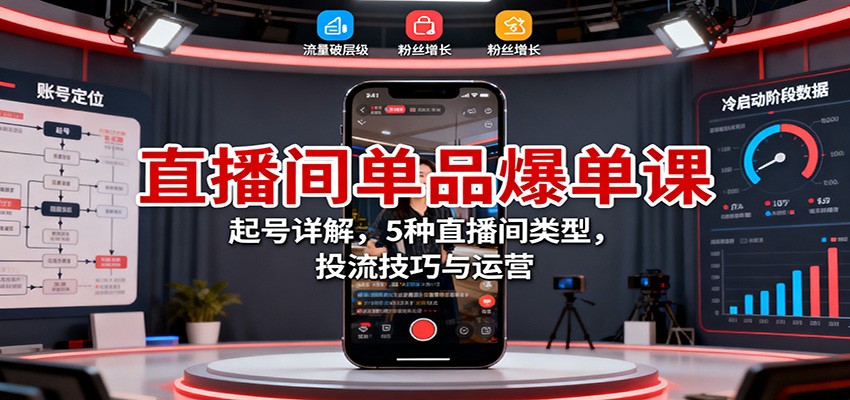直播间单品爆单课：起号详解，5种直播间类型，投流技巧与运营-知行客