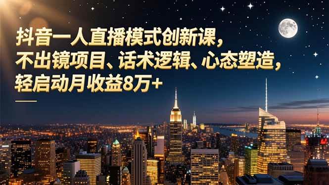 （16750期）抖音一人直播模式创新课，不出镜项目、话术逻辑、心态塑造，轻启动月收益8万+-知行客