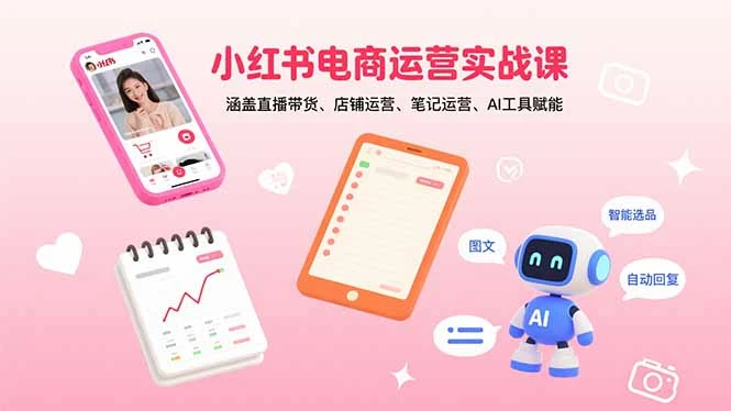 【精】小红书电商运营实战课：涵盖直播带货、店铺运营、笔记运营、AI工具赋能-知行客