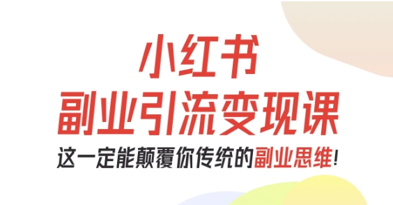 小红书副业引流变现课，从0-1跑通副业项目，这一定能颠覆你传统的副业思维-知行客
