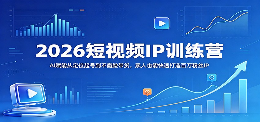 2026短视频IP训练营：AI赋能从定位起号到不露脸带货，素人也能快速打造百万粉丝IP-知行客