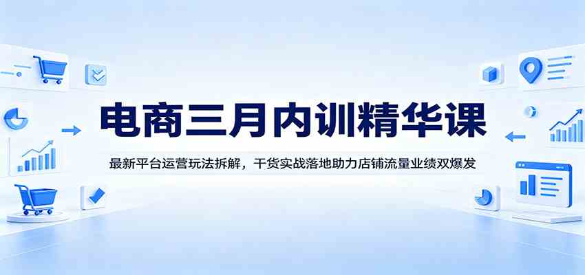 电商三月内训精华课：最新平台运营玩法拆解，干货实战落地助力店铺流量业绩双爆发-知行客