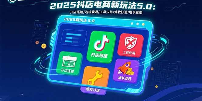 （15796期）2025抖店电商新玩法5.0：开店搭建/违规规避/工具应用,快速掌握基础运营…-知行客