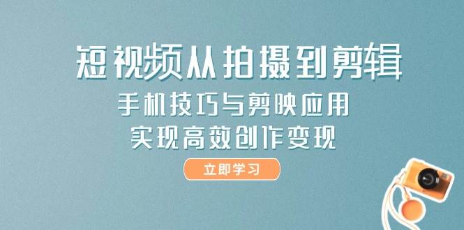 （14867期）短视频从拍摄到剪辑，手机技巧与剪映应用，实现高效创作变现-知行客
