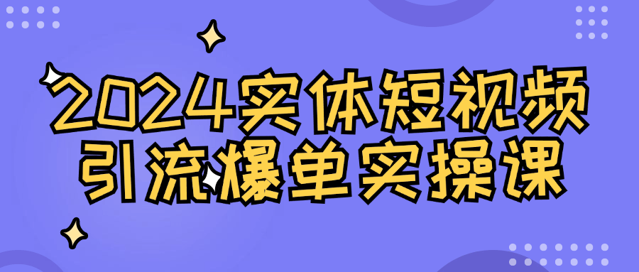 2024实体短视频引流爆单实操课-知行客